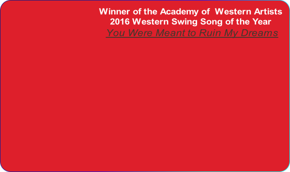 Winner of the Academy of  Western Artists
2016 Western Swing Song of the Year
 You Were Meant to Ruin My Dreams

