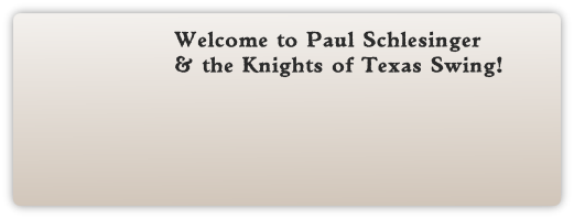 Welcome to Paul Schlesinger
& the Knights of Texas Swing!
